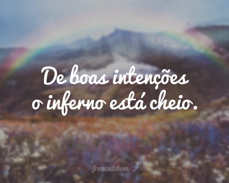 De boas intenções o inferno está cheio.