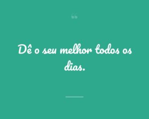 Dê o seu melhor todos os dias.