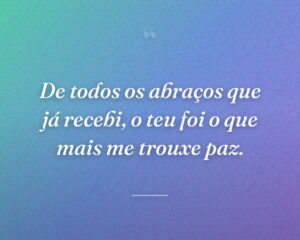 De todos os abraços que já recebi, o teu foi o que mais me trouxe paz.