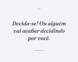 Decida-se! Ou alguém vai acabar decidindo por você.