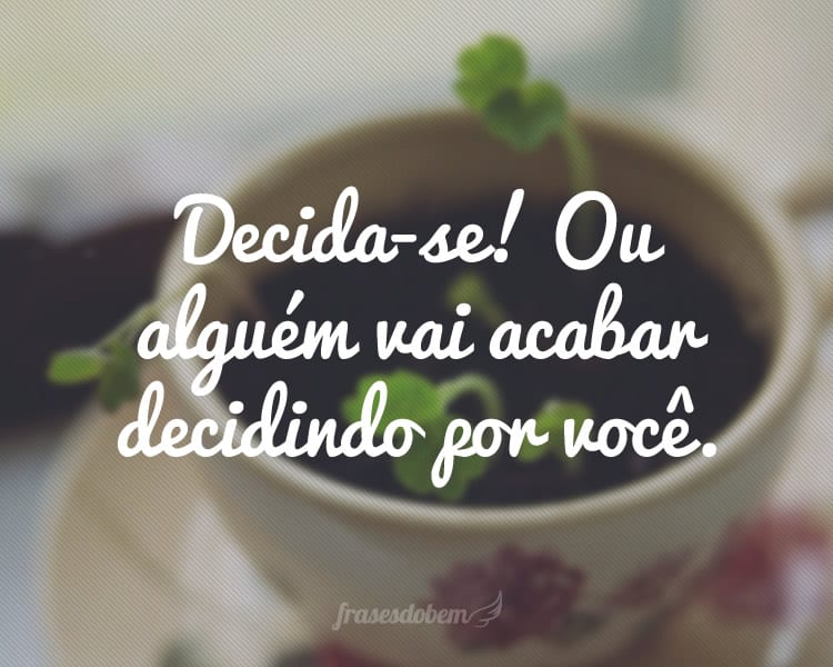 Decida-se! Ou alguém vai acabar decidindo por você.