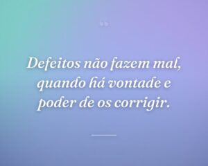 Defeitos não fazem mal, quando há vontade e poder de os corrigir.