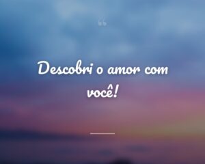 Descobri o amor com você!