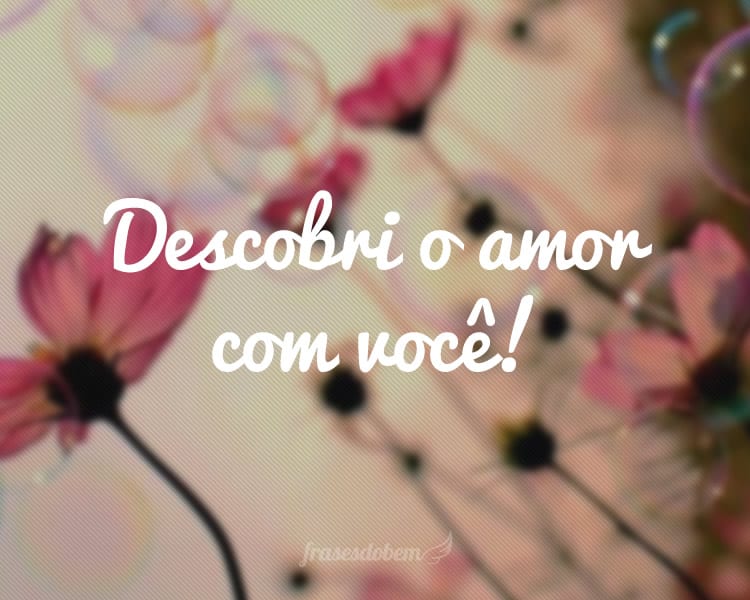 Descobri o amor com você!