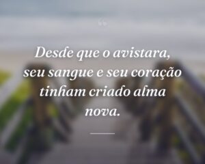 Desde que o avistara, seu sangue e seu coração tinham criado alma nova.