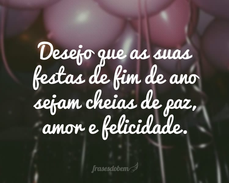 Desejo que as suas festas de fim de ano sejam cheias de paz, amor e felicidade.