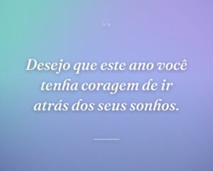 Desejo que este ano você tenha coragem de ir atrás dos seus sonhos.