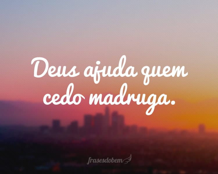 Deus ajuda quem cedo madruga.
