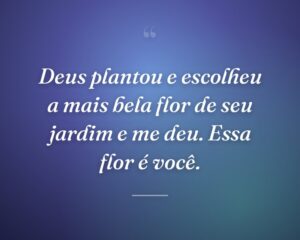 Deus plantou e escolheu a mais bela flor de seu jardim e me deu. Essa flor é você.