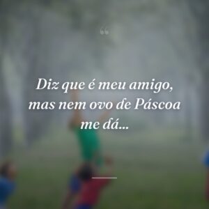 Diz que é meu amigo, mas nem ovo de Páscoa me dá...