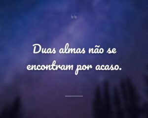 Duas almas não se encontram por acaso.