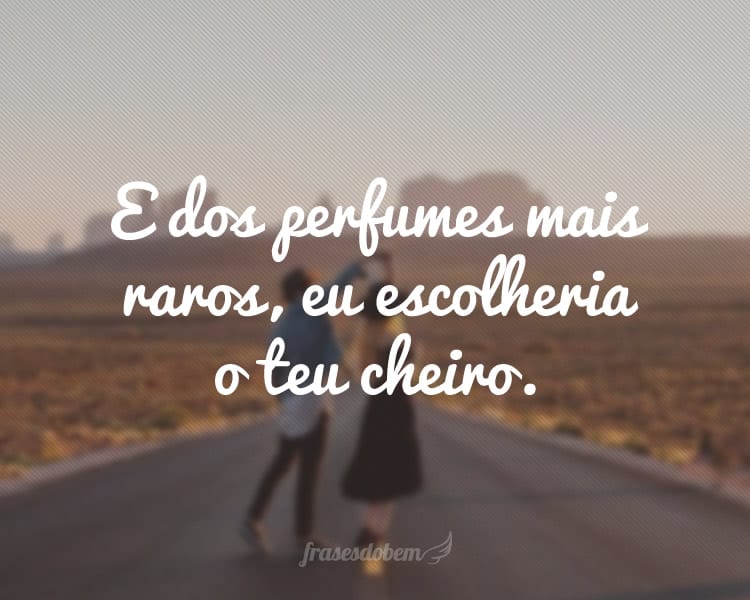 E dos perfumes mais raros, eu escolheria o teu cheiro.