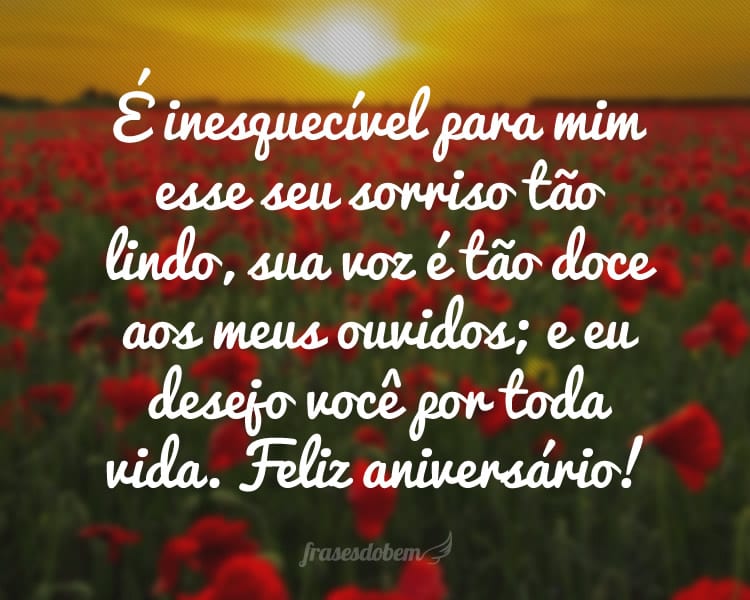 É inesquecível para mim esse seu sorriso tão lindo, sua voz é tão doce aos meus ouvidos; e eu desejo você por toda vida. Feliz aniversário!