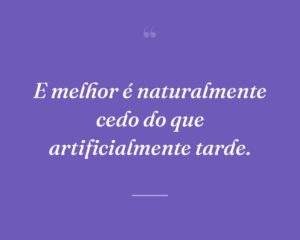 E melhor é naturalmente cedo do que artificialmente tarde.