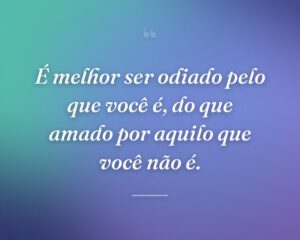 É melhor ser odiado pelo que você é, do que amado por aquilo que você não é.