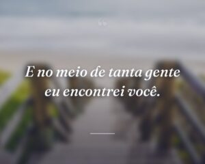 E no meio de tanta gente eu encontrei você.