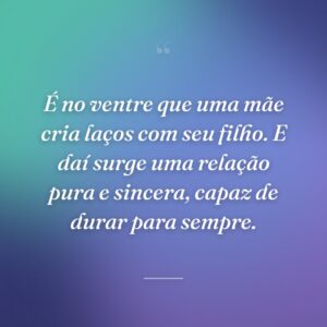 É no ventre que uma mãe cria laços com seu filho. E daí surge uma relação pura e sincera, capaz de durar para sempre.