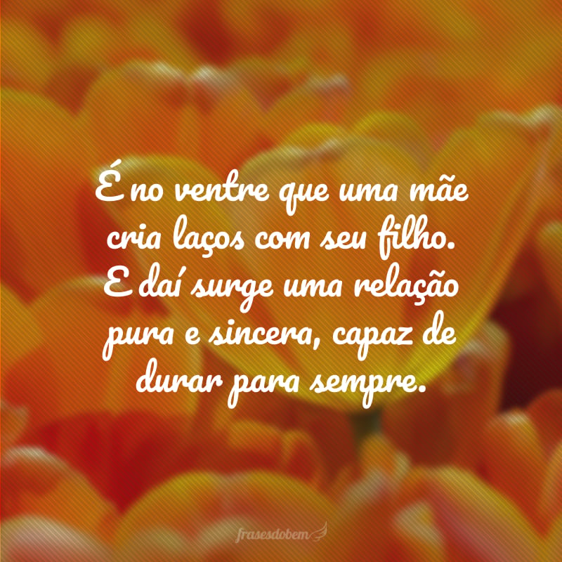 É no ventre que uma mãe cria laços com seu filho. E daí surge uma relação pura e sincera, capaz de durar para sempre.