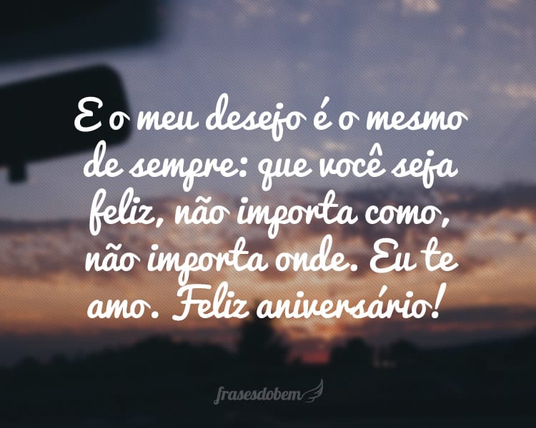 E o meu desejo é o mesmo de sempre: que você seja feliz, não importa como, não importa onde. Eu te amo. Feliz aniversário!