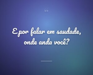 E por falar em saudade, onde anda você?