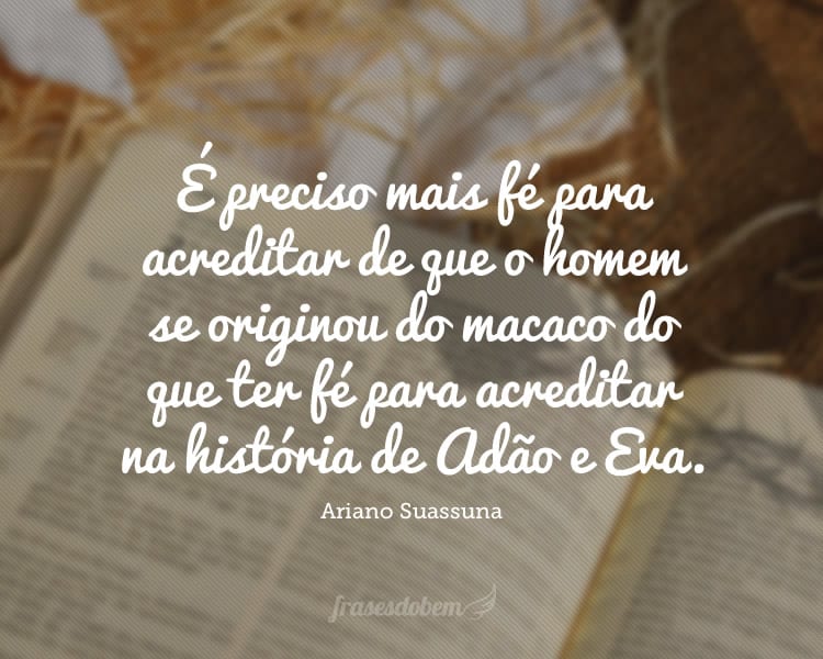 É preciso mais fé para acreditar de que o homem se originou do macaco do que ter fé para acreditar na história de Adão e Eva.