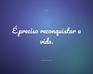 É preciso reconquistar a vida.