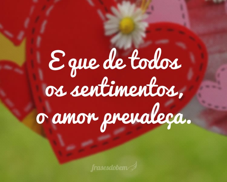 E que de todos os sentimentos, o amor prevaleça.