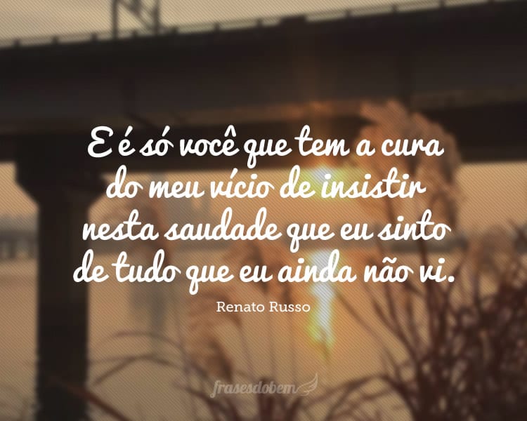 E é só você que tem a cura do meu vício de insistir nesta saudade que eu sinto de tudo que eu ainda não vi.