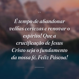 É tempo de abandonar velhas certezas e renovar o espírito! Que a crucificação de Jesus Cristo seja o fundamento da nossa fé. Feliz Páscoa!