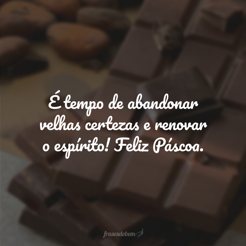 É tempo de abandonar velhas certezas e renovar o espírito! Feliz Páscoa.