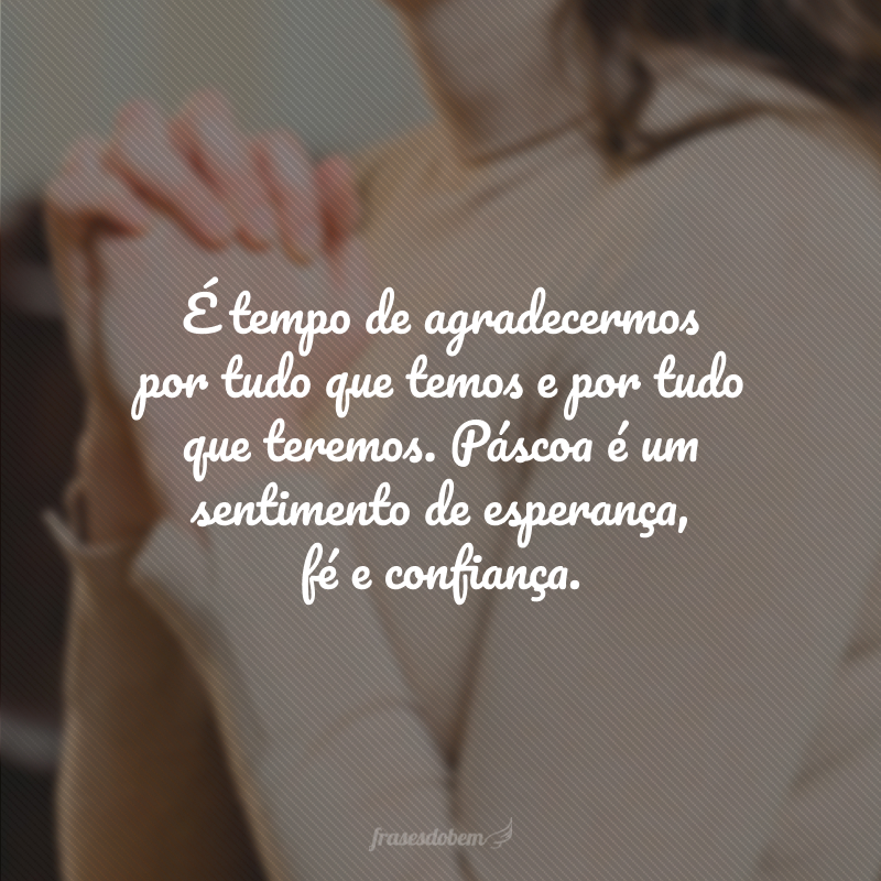 É tempo de agradecermos por tudo que temos e por tudo que teremos. Páscoa é um sentimento de esperança, fé e confiança.