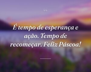 É tempo de esperança e ação. Tempo de recomeçar. Feliz Páscoa!