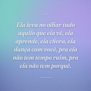 Ela leva no olhar tudo aquilo que ela vê, ela aprende, ela chora, ela dança com você, pra ela não tem tempo ruim, pra ela não tem porquê.