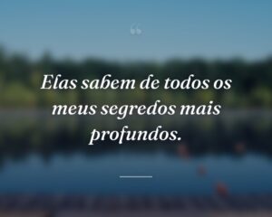 Elas sabem de todos os meus segredos mais profundos.