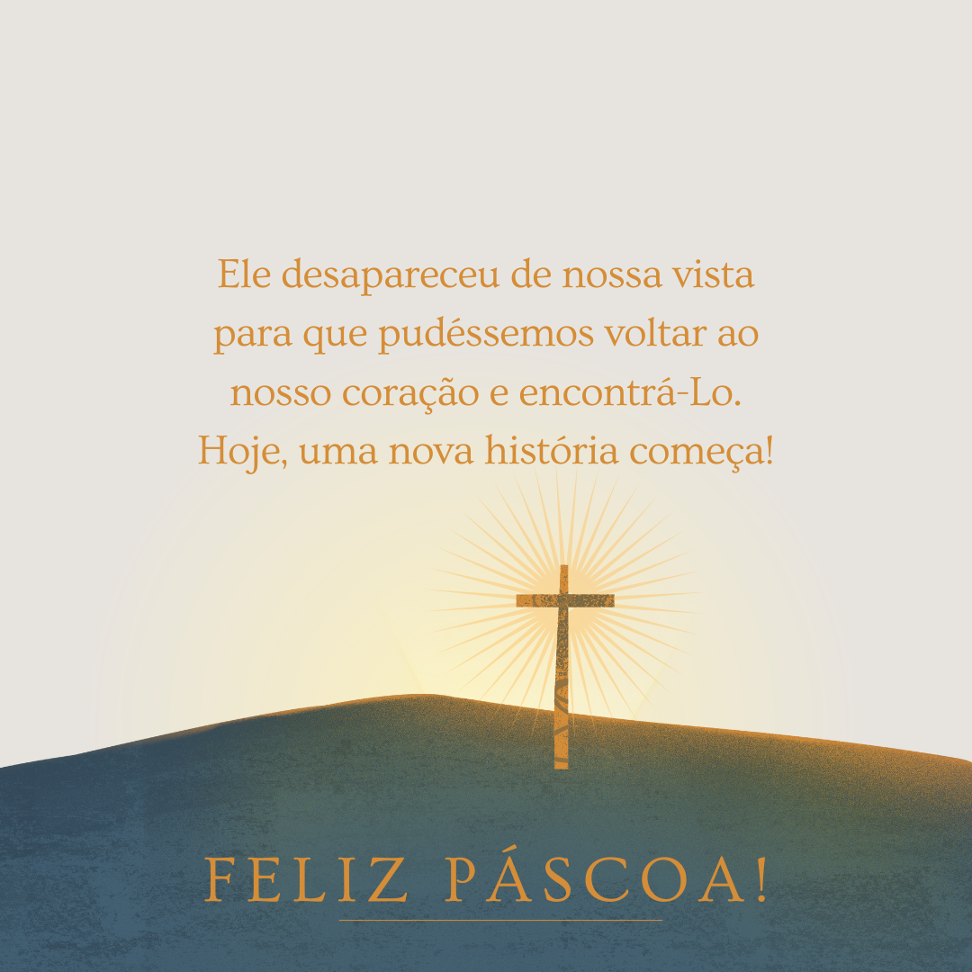 Ele desapareceu de nossa vista para que pudéssemos voltar ao nosso coração e encontrá-lo. Hoje, uma nova história começa! Feliz Páscoa.