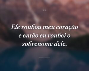 Ele roubou meu coração e então eu roubei o sobrenome dele.