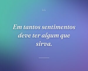 Em tantos sentimentos deve ter algum que sirva.