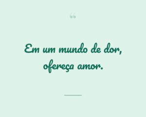 Em um mundo de dor, ofereça amor.
