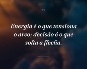 Energia é o que tensiona o arco; decisão é o que solta a flecha.