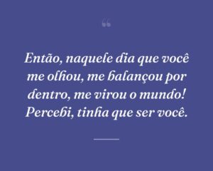 Então, naquele dia que você me olhou, me balançou por dentro, me virou o mundo! Percebi, tinha que ser você.
