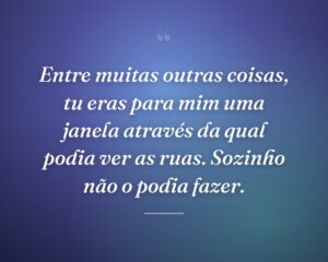 Entre muitas outras coisas, tu eras para mim uma janela através da qual podia ver as ruas. Sozinho não o podia fazer.
