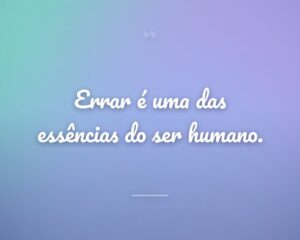 Errar é uma das essências do ser humano.