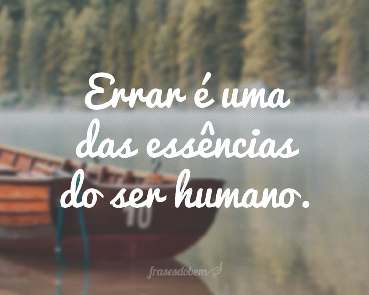 Errar é uma das essências do ser humano.