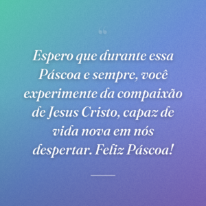 Espero que durante essa Páscoa e sempre, você experimente da compaixão de Jesus Cristo, capaz de vida nova em nós despertar. Feliz Páscoa!