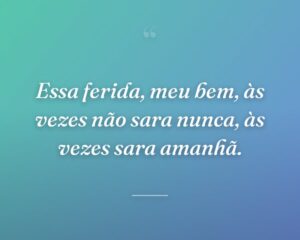 Essa ferida, meu bem, às vezes não sara nunca, às vezes sara amanhã.