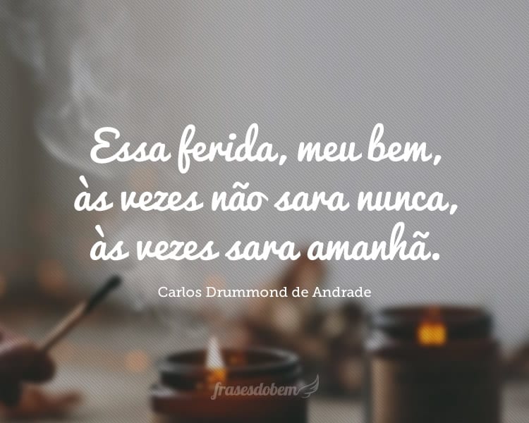 Essa ferida, meu bem, às vezes não sara nunca, às vezes sara amanhã.