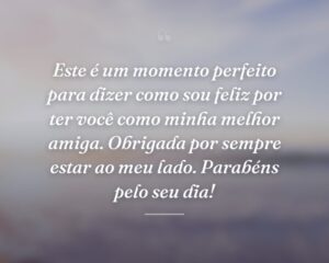 Este é um momento perfeito para dizer como sou feliz por ter você como minha melhor amiga. Obrigada por sempre estar ao meu lado. Parabéns pelo seu dia!