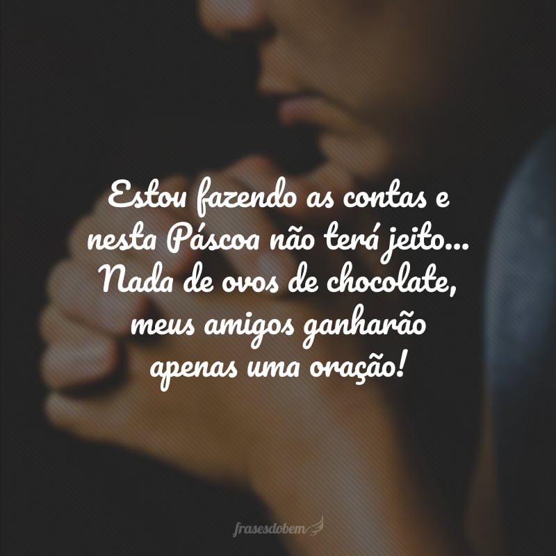 Estou fazendo as contas e nesta Páscoa não terá jeito... Nada de ovos de chocolate, meus amigos ganharão apenas uma oração!