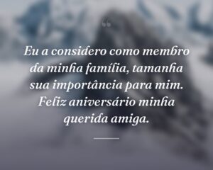 Eu a considero como membro da minha família, tamanha sua importância para mim. Feliz aniversário minha querida amiga.