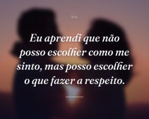 Eu aprendi que não posso escolher como me sinto, mas posso escolher o que fazer a respeito.